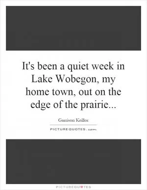 It's been a quiet week in Lake Wobegon, my home town, out on the edge of the prairie Picture Quote #1