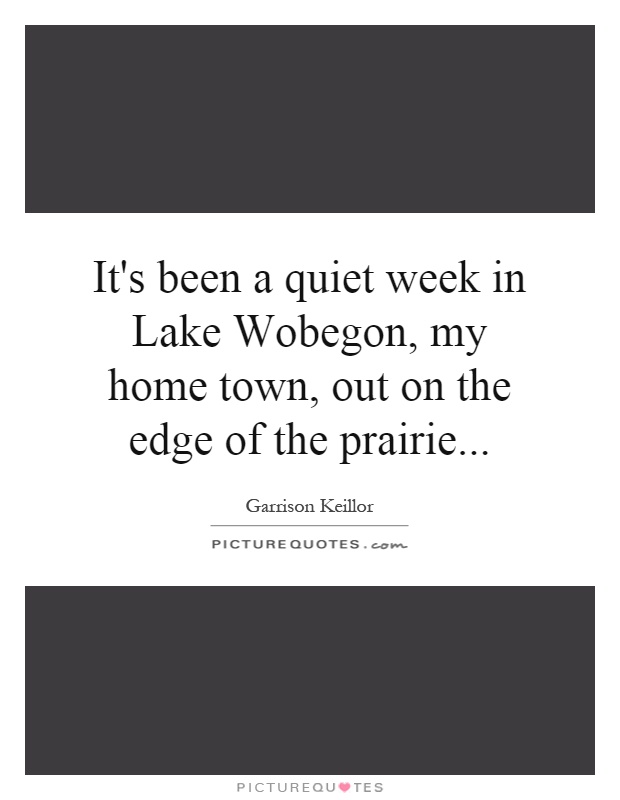 It's been a quiet week in Lake Wobegon, my home town, out on the edge of the prairie Picture Quote #1