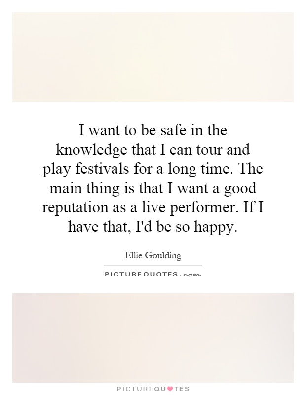 I want to be safe in the knowledge that I can tour and play festivals for a long time. The main thing is that I want a good reputation as a live performer. If I have that, I'd be so happy Picture Quote #1
