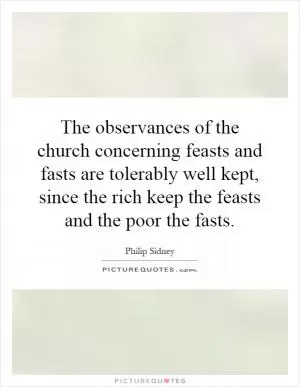 The observances of the church concerning feasts and fasts are tolerably well kept, since the rich keep the feasts and the poor the fasts Picture Quote #1