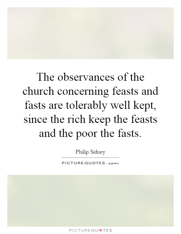 The observances of the church concerning feasts and fasts are tolerably well kept, since the rich keep the feasts and the poor the fasts Picture Quote #1