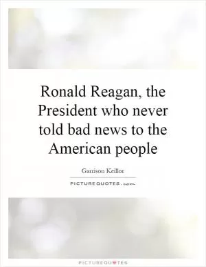 Ronald Reagan, the President who never told bad news to the American people Picture Quote #1