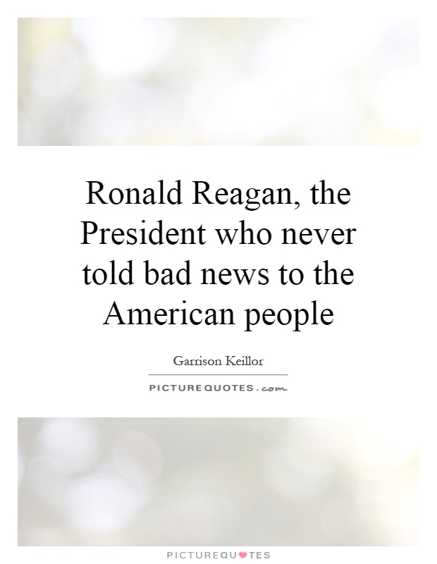 Ronald Reagan, the President who never told bad news to the American people Picture Quote #1