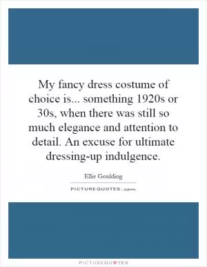 My fancy dress costume of choice is... something 1920s or 30s, when there was still so much elegance and attention to detail. An excuse for ultimate dressing-up indulgence Picture Quote #1