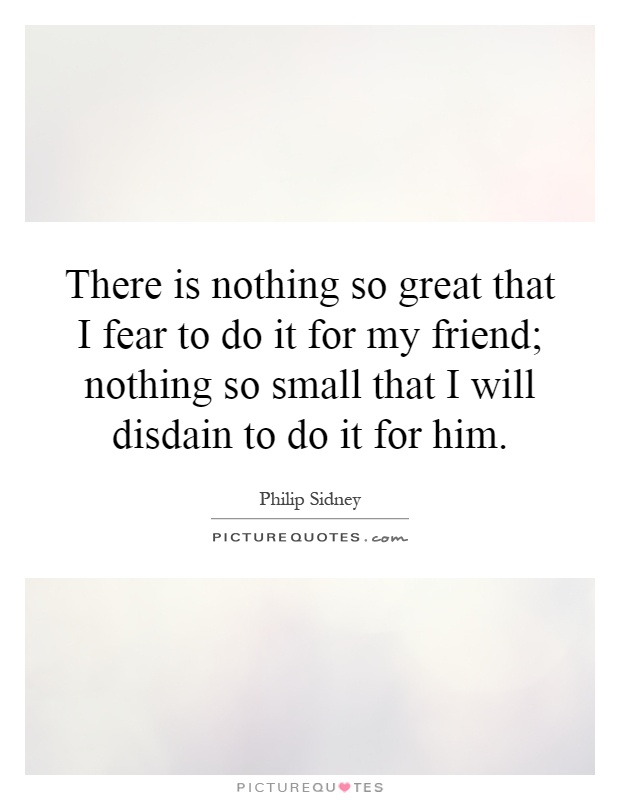 There is nothing so great that I fear to do it for my friend; nothing so small that I will disdain to do it for him Picture Quote #1