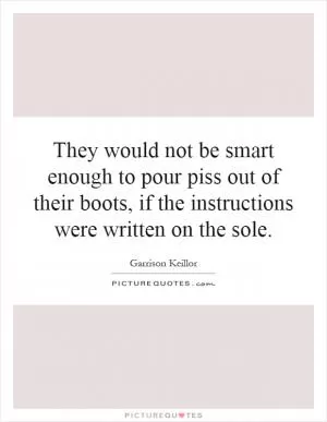 They would not be smart enough to pour piss out of their boots, if the instructions were written on the sole Picture Quote #1