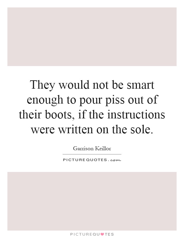 They would not be smart enough to pour piss out of their boots, if the instructions were written on the sole Picture Quote #1