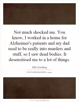 Not much shocked me. You know, I worked in a home for Alzheimer's patients and my dad used to be really into murders and stuff, so I saw dead bodies. It desensitised me to a lot of things Picture Quote #1