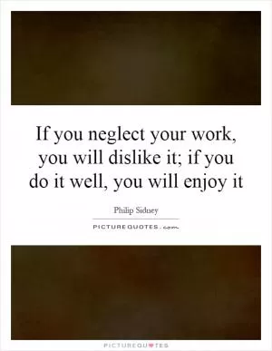 If you neglect your work, you will dislike it; if you do it well, you will enjoy it Picture Quote #1