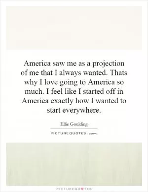 America saw me as a projection of me that I always wanted. Thats why I love going to America so much. I feel like I started off in America exactly how I wanted to start everywhere Picture Quote #1