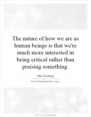 The nature of how we are as human beings is that we're much more interested in being critical rather than praising something Picture Quote #1