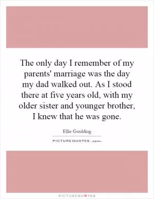 The only day I remember of my parents' marriage was the day my dad walked out. As I stood there at five years old, with my older sister and younger brother, I knew that he was gone Picture Quote #1