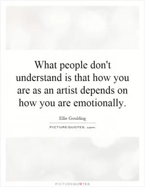 What people don't understand is that how you are as an artist depends on how you are emotionally Picture Quote #1