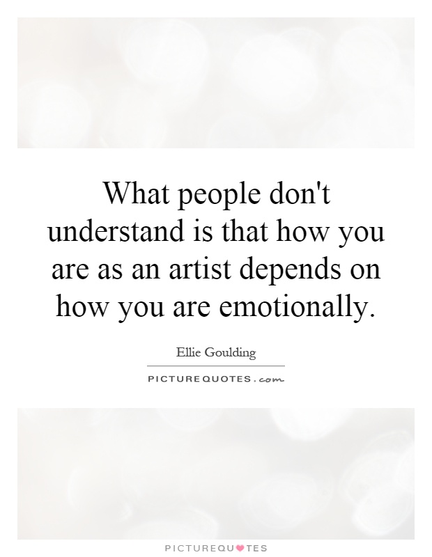 What people don't understand is that how you are as an artist depends on how you are emotionally Picture Quote #1