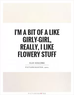 I'm a bit of a like girly-girl, really, I like flowery stuff Picture Quote #1