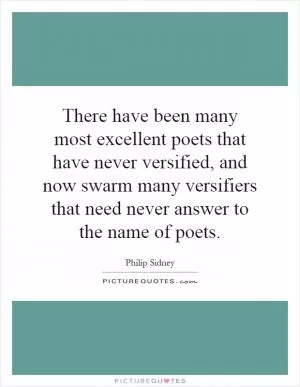 There have been many most excellent poets that have never versified, and now swarm many versifiers that need never answer to the name of poets Picture Quote #1