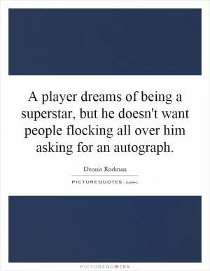 A player dreams of being a superstar, but he doesn't want people flocking all over him asking for an autograph Picture Quote #1
