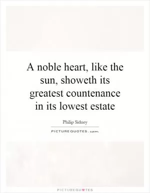 A noble heart, like the sun, showeth its greatest countenance in its lowest estate Picture Quote #1