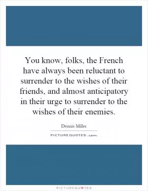 You know, folks, the French have always been reluctant to surrender to the wishes of their friends, and almost anticipatory in their urge to surrender to the wishes of their enemies Picture Quote #1
