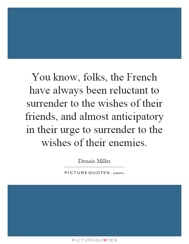You know, folks, the French have always been reluctant to surrender to the wishes of their friends, and almost anticipatory in their urge to surrender to the wishes of their enemies Picture Quote #1