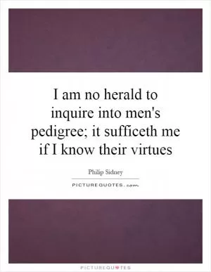 I am no herald to inquire into men's pedigree; it sufficeth me if I know their virtues Picture Quote #1