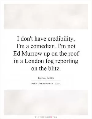 I don't have credibility, I'm a comedian. I'm not Ed Murrow up on the roof in a London fog reporting on the blitz Picture Quote #1