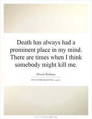 Death has always had a prominent place in my mind. There are times when I think somebody might kill me Picture Quote #1