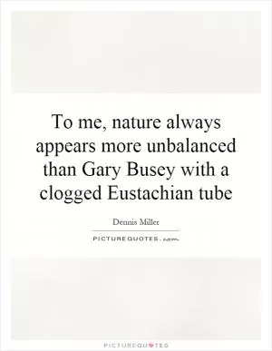 To me, nature always appears more unbalanced than Gary Busey with a clogged Eustachian tube Picture Quote #1
