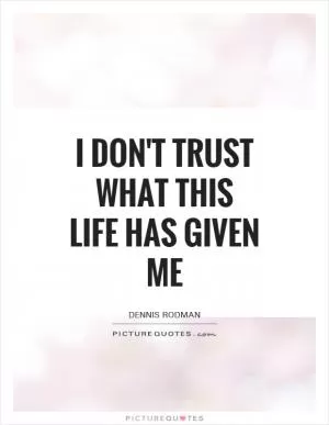 I don't trust what this life has given me Picture Quote #1