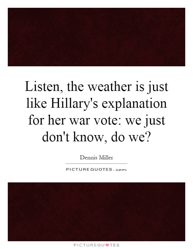Listen, the weather is just like Hillary's explanation for her war vote: we just don't know, do we? Picture Quote #1