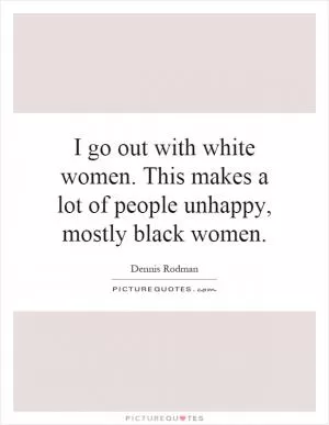 I go out with white women. This makes a lot of people unhappy, mostly black women Picture Quote #1