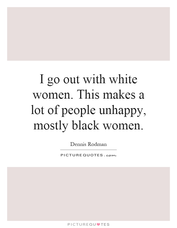 I go out with white women. This makes a lot of people unhappy, mostly black women Picture Quote #1