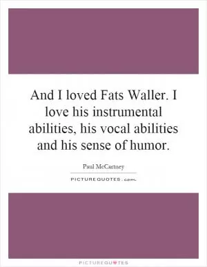 And I loved Fats Waller. I love his instrumental abilities, his vocal abilities and his sense of humor Picture Quote #1
