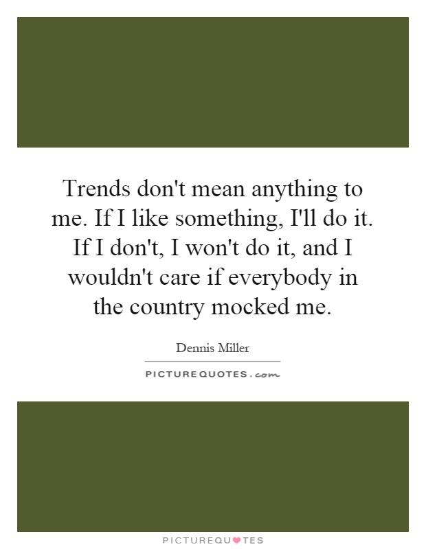 Trends don't mean anything to me. If I like something, I'll do it. If I don't, I won't do it, and I wouldn't care if everybody in the country mocked me Picture Quote #1