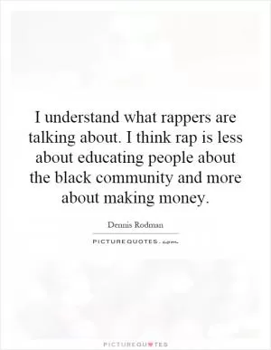 I understand what rappers are talking about. I think rap is less about educating people about the black community and more about making money Picture Quote #1