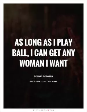 As long as I play ball, I can get any woman I want Picture Quote #1