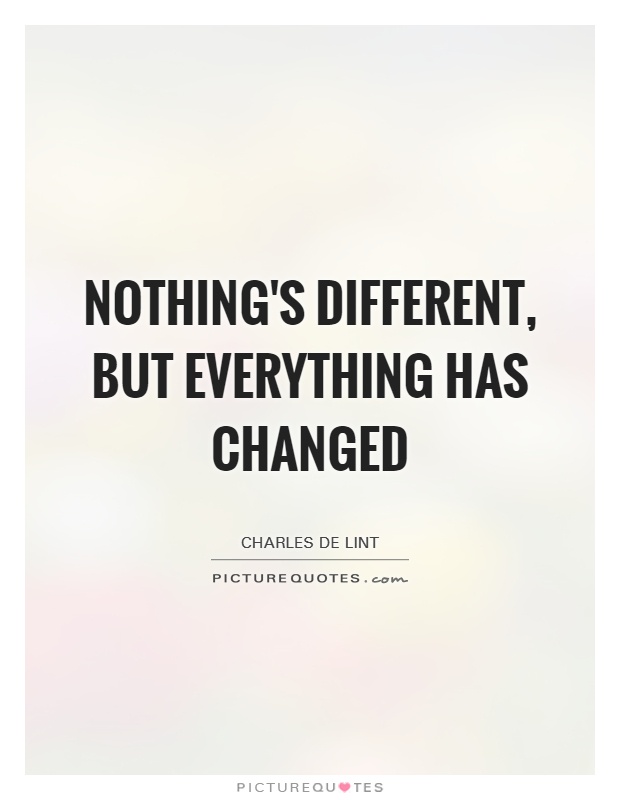 Nothing's different, but everything has changed Picture Quote #1