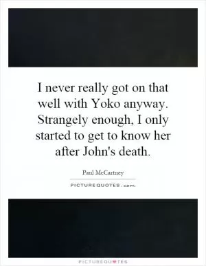 I never really got on that well with Yoko anyway. Strangely enough, I only started to get to know her after John's death Picture Quote #1