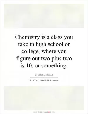 Chemistry is a class you take in high school or college, where you figure out two plus two is 10, or something Picture Quote #1
