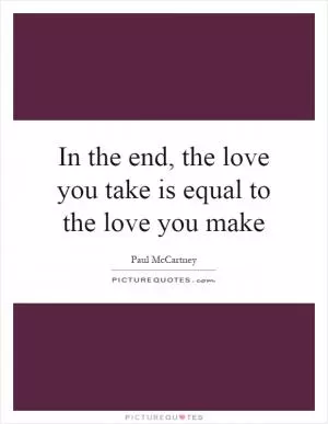 In the end, the love you take is equal to the love you make Picture Quote #1