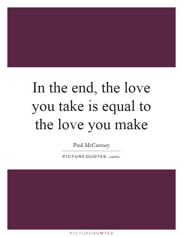In the end, the love you take is equal to the love you make Picture Quote #1