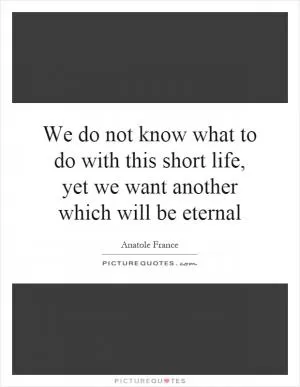 We do not know what to do with this short life, yet we want another which will be eternal Picture Quote #1