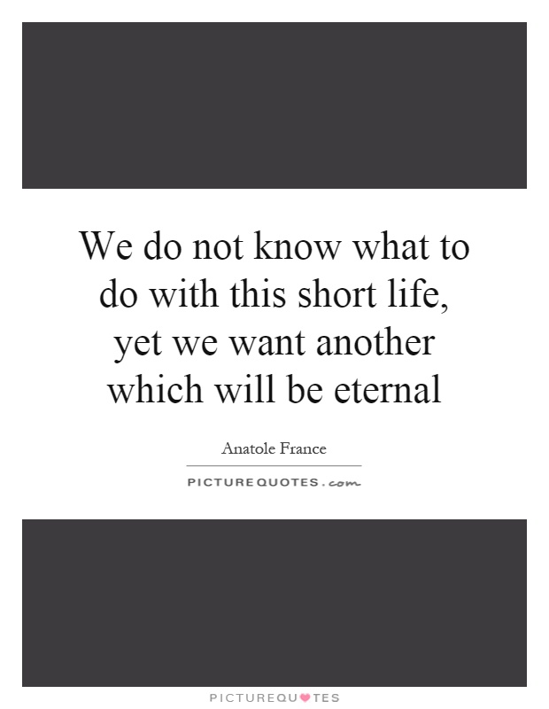 We do not know what to do with this short life, yet we want another which will be eternal Picture Quote #1