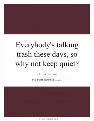 Everybody's talking trash these days, so why not keep quiet? Picture Quote #1