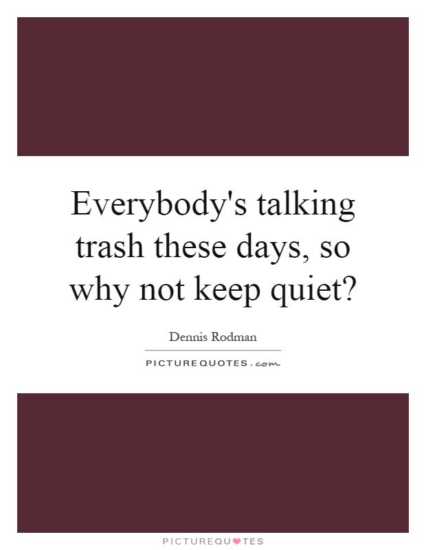 Everybody's talking trash these days, so why not keep quiet? Picture Quote #1