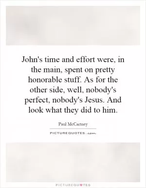 John's time and effort were, in the main, spent on pretty honorable stuff. As for the other side, well, nobody's perfect, nobody's Jesus. And look what they did to him Picture Quote #1
