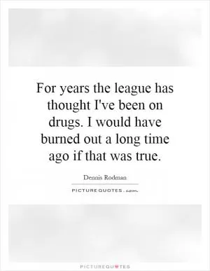 For years the league has thought I've been on drugs. I would have burned out a long time ago if that was true Picture Quote #1