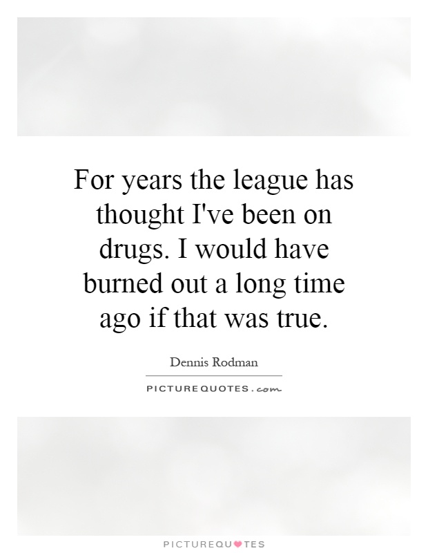For years the league has thought I've been on drugs. I would have burned out a long time ago if that was true Picture Quote #1