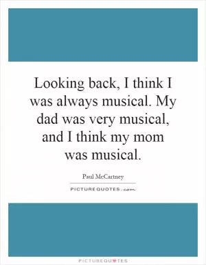Looking back, I think I was always musical. My dad was very musical, and I think my mom was musical Picture Quote #1