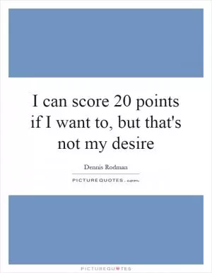 I can score 20 points if I want to, but that's not my desire Picture Quote #1